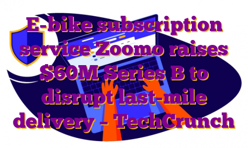 E-bike subscription service Zoomo raises $60M Series B to disrupt last-mile delivery – TechCrunch