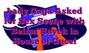 Lady Gaga Asked for Sex Scene with Selma Hayek in House of Gucci