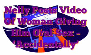 Nelly Posts Video Of Woman Giving Him Oral Sex – ‘Accidentally’