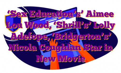 ‘Sex Education’s’ Aimee Lou Wood, ‘Shrill’s’ Lolly Adefope, ‘Bridgerton’s’ Nicola Coughlan Star in New Movie