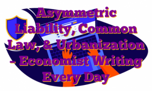 Asymmetric Liability, Common Law, & Urbanization – Economist Writing Every Day