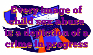 Every image of child sex abuse is a depiction of a crime in progress