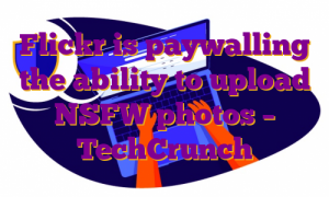 Flickr is paywalling the ability to upload NSFW photos – TechCrunch