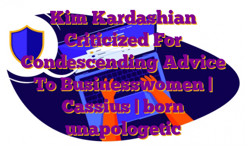 Kim Kardashian Criticized For Condescending Advice To Businesswomen | Cassius | born unapologetic