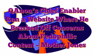 QAnon’s Chief Enabler Ran a Website Where He Brushed Off Concerns About Pedophilic Content – Mother Jones