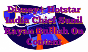 Disney+ Hotstar India Chief Sunil Rayan Bullish On Content