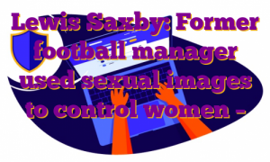 Lewis Saxby: Former football manager used sexual images to control women – پراکسی