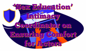 ‘Sex Education’ Intimacy Coordinator on Ensuring Comfort for Actors