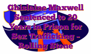 Ghislaine Maxwell Sentenced to 20 Years in Prison for Sex Trafficking – Rolling Stone