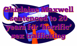 Ghislaine Maxwell sentenced to 20 years for ‘horrific’ sex trafficking