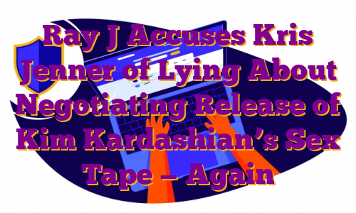 Ray J Accuses Kris Jenner of Lying About Negotiating Release of Kim Kardashian’s Sex Tape — Again