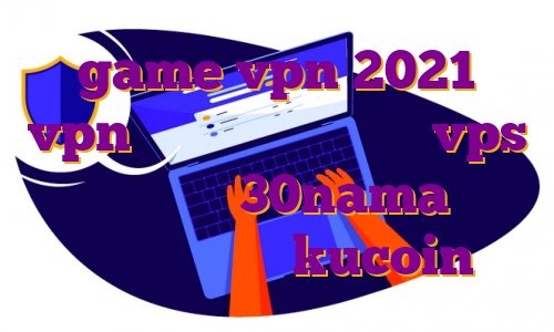 game vpn 2021 vpn مخصوص اندروید خرید vps دبی دانلود اپ 30nama آموزش ترید در صرافی kucoin